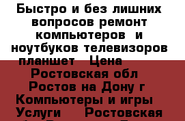 Быстро и без лишних вопросов ремонт компьютеров  и ноутбуков,телевизоров,планшет › Цена ­ 500 - Ростовская обл., Ростов-на-Дону г. Компьютеры и игры » Услуги   . Ростовская обл.,Ростов-на-Дону г.